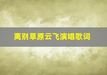 离别草原云飞演唱歌词