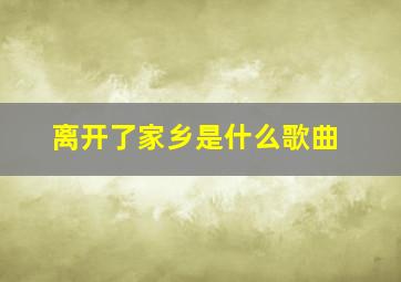 离开了家乡是什么歌曲