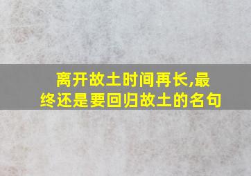 离开故土时间再长,最终还是要回归故土的名句