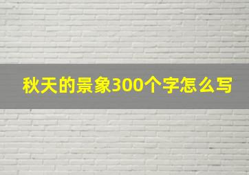 秋天的景象300个字怎么写