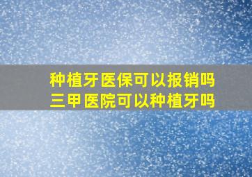 种植牙医保可以报销吗三甲医院可以种植牙吗