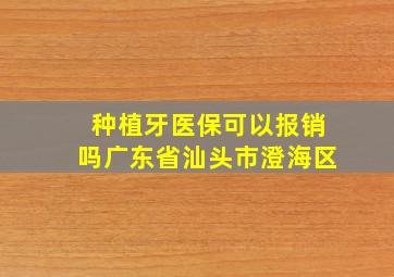 种植牙医保可以报销吗广东省汕头市澄海区