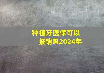 种植牙医保可以报销吗2024年