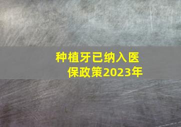 种植牙已纳入医保政策2023年