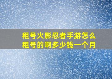 租号火影忍者手游怎么租号的啊多少钱一个月