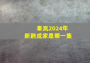 秦岚2024年新剧成家是哪一集