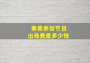 秦昊参加节目出场费是多少钱