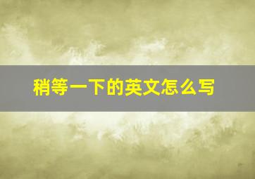 稍等一下的英文怎么写