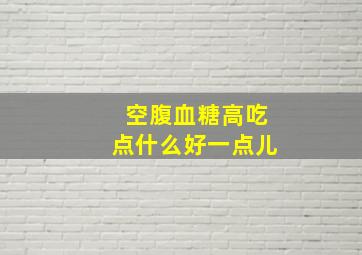 空腹血糖高吃点什么好一点儿