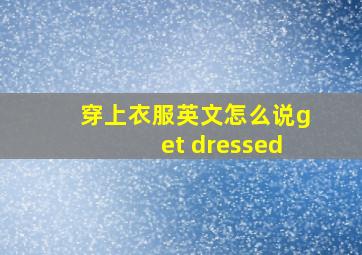 穿上衣服英文怎么说get dressed