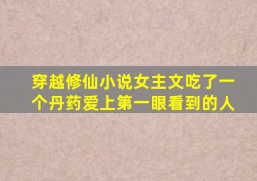 穿越修仙小说女主文吃了一个丹药爱上第一眼看到的人