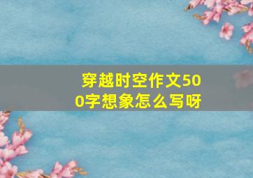 穿越时空作文500字想象怎么写呀