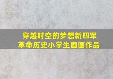 穿越时空的梦想新四军革命历史小学生画画作品