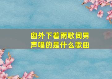 窗外下着雨歌词男声唱的是什么歌曲