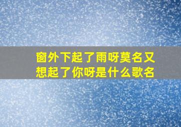 窗外下起了雨呀莫名又想起了你呀是什么歌名