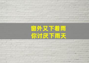 窗外又下着雨 你讨厌下雨天