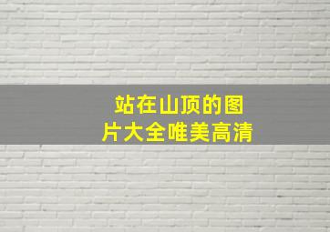 站在山顶的图片大全唯美高清