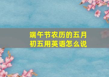 端午节农历的五月初五用英语怎么说