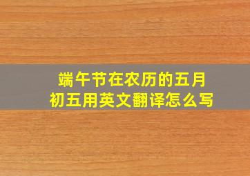 端午节在农历的五月初五用英文翻译怎么写