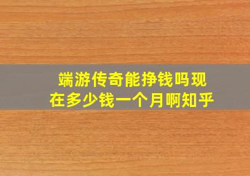 端游传奇能挣钱吗现在多少钱一个月啊知乎