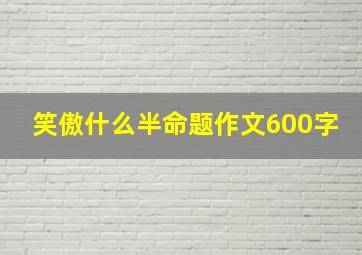 笑傲什么半命题作文600字