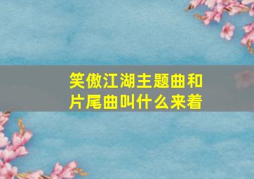 笑傲江湖主题曲和片尾曲叫什么来着