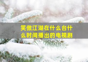 笑傲江湖在什么台什么时间播出的电视剧