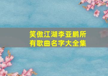 笑傲江湖李亚鹏所有歌曲名字大全集