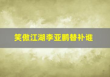 笑傲江湖李亚鹏替补谁