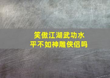 笑傲江湖武功水平不如神雕侠侣吗