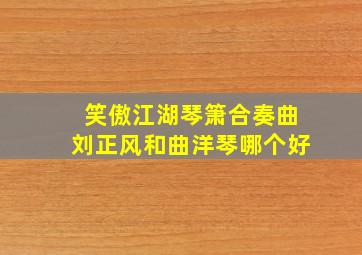 笑傲江湖琴箫合奏曲刘正风和曲洋琴哪个好