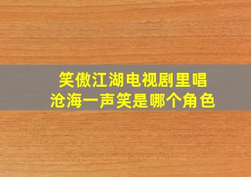 笑傲江湖电视剧里唱沧海一声笑是哪个角色