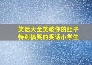 笑话大全笑破你的肚子特别搞笑的笑话小学生