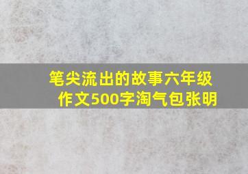 笔尖流出的故事六年级作文500字淘气包张明