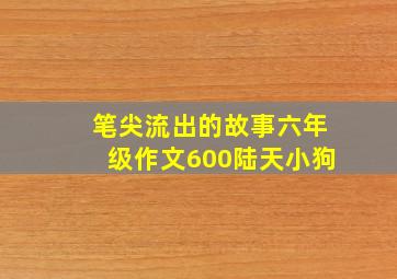 笔尖流出的故事六年级作文600陆天小狗