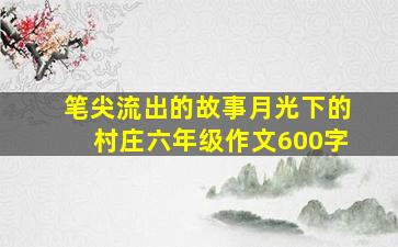 笔尖流出的故事月光下的村庄六年级作文600字