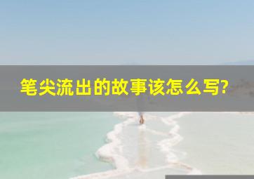 笔尖流出的故事该怎么写?