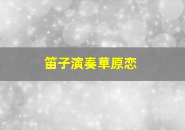 笛子演奏草原恋