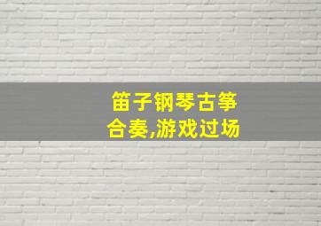 笛子钢琴古筝合奏,游戏过场