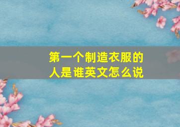 第一个制造衣服的人是谁英文怎么说