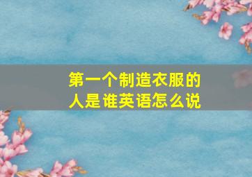 第一个制造衣服的人是谁英语怎么说