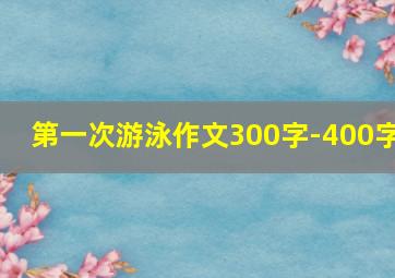 第一次游泳作文300字-400字