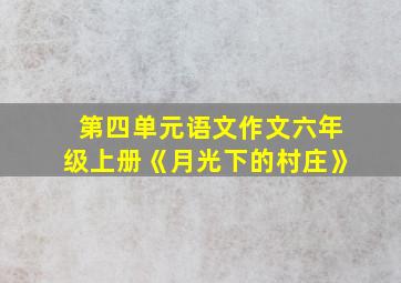 第四单元语文作文六年级上册《月光下的村庄》