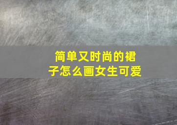 简单又时尚的裙子怎么画女生可爱