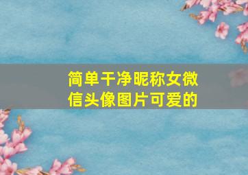 简单干净昵称女微信头像图片可爱的