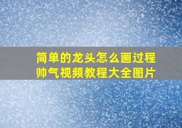 简单的龙头怎么画过程帅气视频教程大全图片