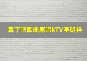 算了吧歌曲原唱kTV李明祥