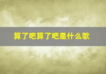 算了吧算了吧是什么歌