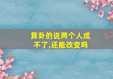 算卦的说两个人成不了,还能改变吗