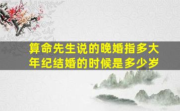 算命先生说的晚婚指多大年纪结婚的时候是多少岁